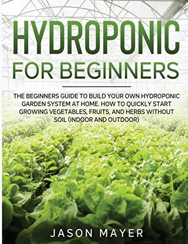 Hydroponics for Beginners: The beginners guide to building your own hydroponic garden system at home. How to Quickly Start Growing Vegetables, Fruits, and Herbs Without Soil (Indoor and Outdoor)