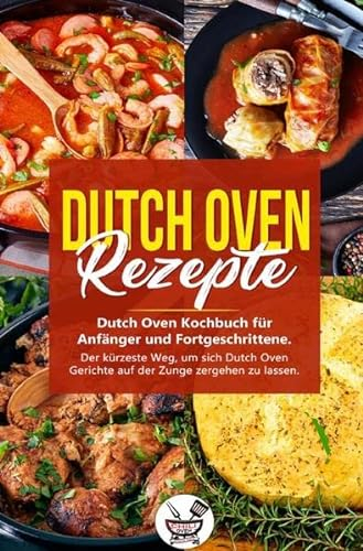 Dutch Oven Rezepte: Dutch Oven Kochbuch für Anfänger und Fortgeschrittene. Der kürzeste Weg, um sich Dutch Oven Gerichte auf der Zunge zergehen zu lassen.