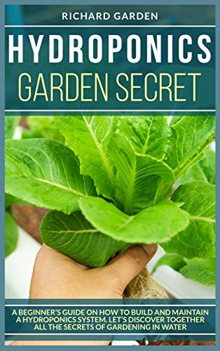 Hydroponics Garden Secret: A Beginner's Guide on How to Build and Maintain a Hydroponics System. Let's Discover Together All the Secrets of Gardening in Water