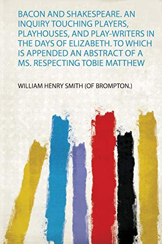 Bacon and Shakespeare. an Inquiry Touching Players, Playhouses, and Play-Writers in the Days of Elizabeth. to Which Is Appended an Abstract of a Ms. Respecting Tobie Matthew