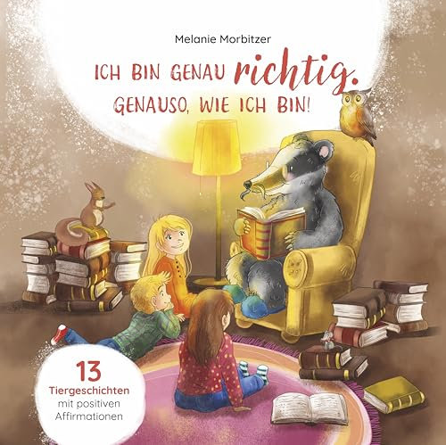 Ich bin genau richtig. Genauso, wie ich bin! – Mit 13 kurzen Tiergeschichten Kindern Affirmationen vermitteln und das Selbstwertgefühl und Selbstbewusstsein stärken; Kinderbuch ab 4 Jahre