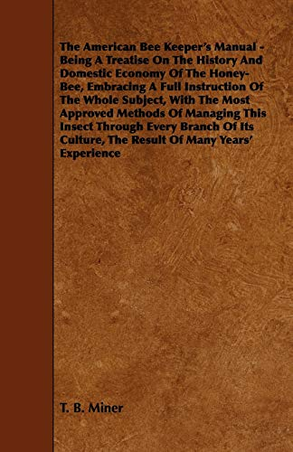 The American Bee Keeper's Manual - Being A Treatise On The History And Domestic Economy Of The Honey-Bee, Embracing A Full Instruction Of The Whole ... Culture, the Result of Many Years' Experience