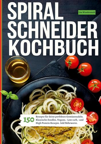 Spiralschneider- 150 Rezepte für deine perfekten Gemüsenudeln: Klassische Zoodles, Vegane,- Low carb,- und High Protein Rezepte. Inkl Nährwerte.