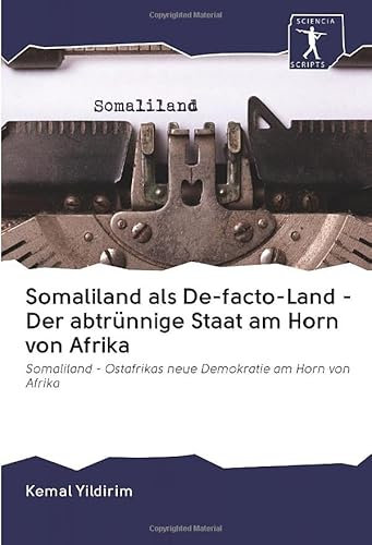 Somaliland als De-facto-Land - Der abtrünnige Staat am Horn von Afrika: Somaliland - Ostafrikas neue Demokratie am Horn von Afrika