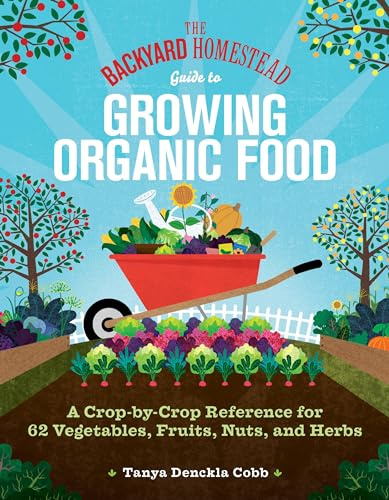 The Backyard Homestead Guide to Growing Organic Food: A Crop-by-Crop Reference for 62 Vegetables, Fruits, Nuts, and Herbs