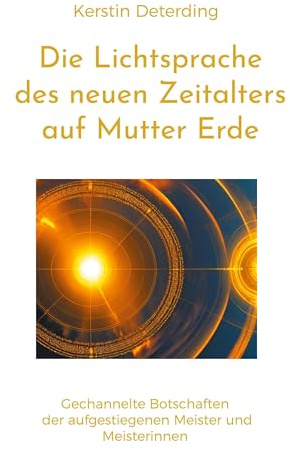 Die Lichtsprache des Neuen Zeitalters auf Mutter Erde: gechannelte Botschaften der Ausgestiegenen Meister und Meisterinnen