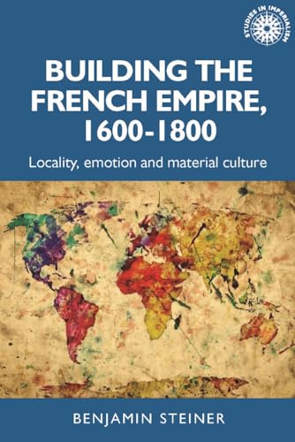 Building the French empire, 1600–1800: Colonialism and material culture (Studies in Imperialism, 191)