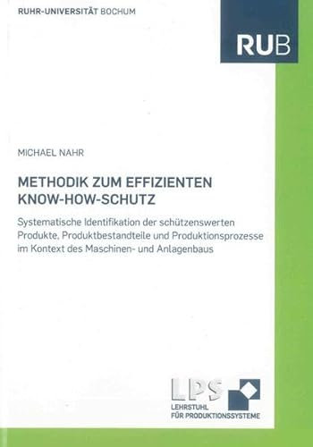 Methodik zum effizienten Know-how-Schutz: Systematische Identifikation der schützenswerten Produkte, Produktbestandteile und Produktionsprozesse im ... des Lehrstuhls für Produktionssysteme)