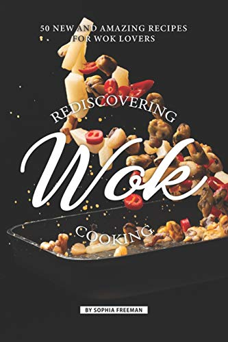 Rediscovering Wok Cooking: 50 New and Amazing Recipes for Wok Lovers