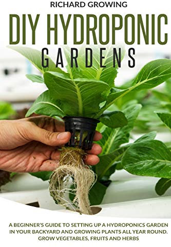 Diy Hydroponic Gardens: A Beginner's Guide to Setting up a Hydroponics Garden in Your Backyard and Growing Plants All Year Round. Grow Vegetables, Fruits and herbs.