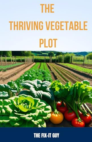 The Thriving Vegetable Plot: A Practical Guide to Growing 80+ Veggies, Herbs, and Fruits Through DIY Garden Beds, Vertical Planting, Pest Control, and ... Cultivation Hacks: 65 (The Self-Help Fixer)