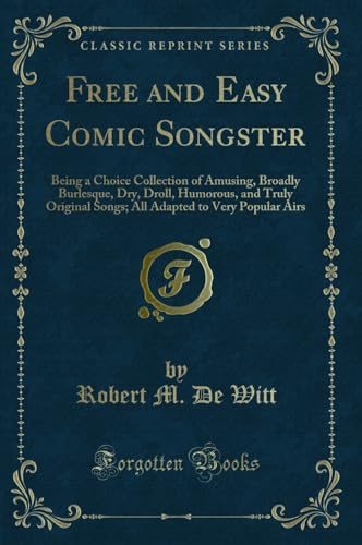 Free and Easy Comic Songster: Being a Choice Collection of Amusing, Broadly Burlesque, Dry, Droll, Humorous, and Truly Original Songs; All Adapted to Very Popular Airs (Classic Reprint)