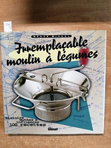 Irremplaçable moulin à légumes: Histoire, mythes & influences, 100 recettes