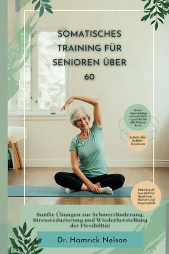 Somatisches Training Für Senioren Über 60: Sanfte Übungen zur Schmerzlinderung, Stressreduzierung und Wiederherstellung der Flexibilität