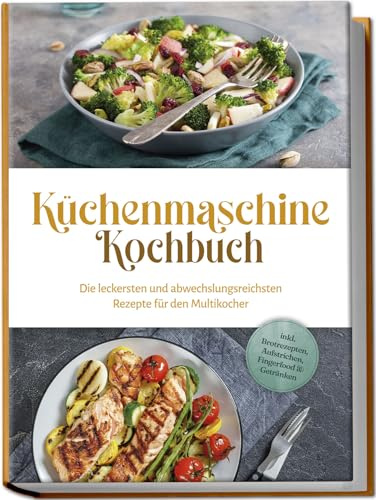 Küchenmaschine Kochbuch: Die leckersten und abwechslungsreichsten Rezepte für den Multikocher - inkl. Brotrezepten, Aufstrichen, Fingerfood & Getränken