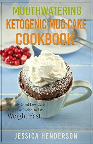 Mouthwatering Ketogenic Mug Cake Cookbook: Insanely Good Low Carb Mug Cake Recipes To Lose Weight Fast