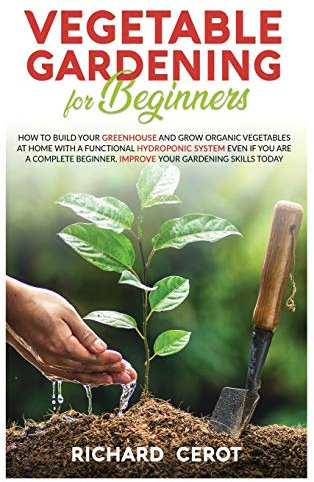 Vegetable Gardening For Beginners: How to Grow Organic Vegetables at Home and Build Your Greenhouse with Functional Hydroponic System Even If You Are ... Improve Your Gardening Skills Today: 2