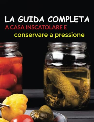 La guida completa A casa Inscatolare e conservare a pressione: Una guida per la conservazione sicura e deliziosa degli alimenti