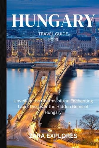 HUNGARY TRAVEL GUIDE 2023: Unveiling the Charms of the Enchanting Land: Discover the Hidden Gems of Hungary
