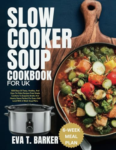 Slow Cooker Soup Cookbook for UK: 1000 Days Of Tasty, Healthy, And Easy-To-Make Recipes From Simple Comforts To Exquisite Broths And Hearty Stews Perfect For Every Skill Level With 6-Week Soup Menu