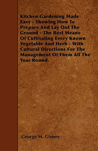 Kitchen Gardening Made Easy - Showing How To Prepare And Lay Out The Ground - The Best Means Of Cultivating Every Known Vegetable And Herb - With ... The Management Of Them All The Year Round.