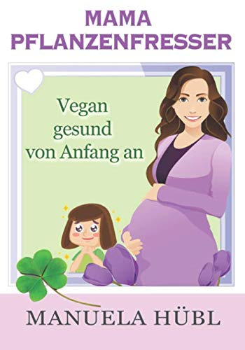 Mama Pflanzenfresser. Vegan gesund von Anfang an.: Dein Begleiter von vor der Schwangerschaft bis nach der Beikost. Aktualisierte und überarbeitete Auflage