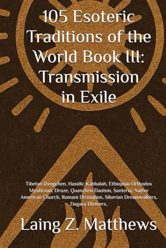 105 Esoteric Traditions of the World Book III: Transmission in Exile: Tibetan Dzogchen, Hasidic Kabbalah, Ethiopian Orthodox Mysticism, Druze, ... the World: 105 Secret Paths to Buried Wisdom)