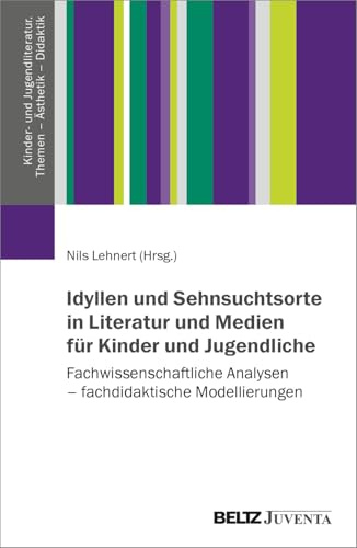 Idyllen und Sehnsuchtsorte in Literatur und Medien für Kinder und Jugendliche: Fachwissenschaftliche Analysen – fachdidaktische Modellierungen ... Themen – Ästhetik – Didaktik)