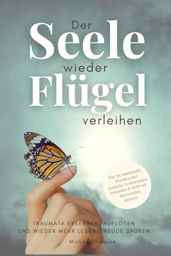 Der Seele wieder Flügel verleihen. Traumata erkennen, auflösen und wieder mehr Lebensfreude spüren.: Wie Sie emotionale Wunden und seelische Verletzungen erkennen & liebevoll überwinden.