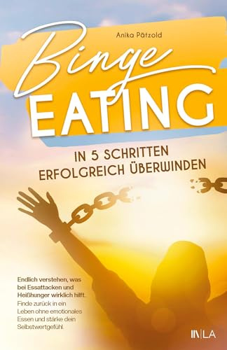 Binge Eating in 5 Schritten erfolgreich überwinden: Endlich verstehen, was bei Essattacken wirklich hilft - finde zurück in ein Leben ohne emotionales Essen und stärke dein Selbstwertgefühl