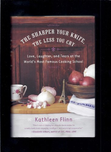 The Sharper Your Knife, the Less You Cry: Love, Laughter, and Tears at the World's Most Famous Cooking School