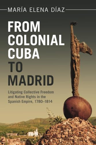 From Colonial Cuba to Madrid: Litigating Collective Freedom and Native Rights in the Spanish Empire, 1780–1814 (Afro-latin America)