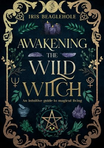 Awakening the Wild Witch: an intuitive guide to magical living (Real Magic books by Iris Beaglehole)
