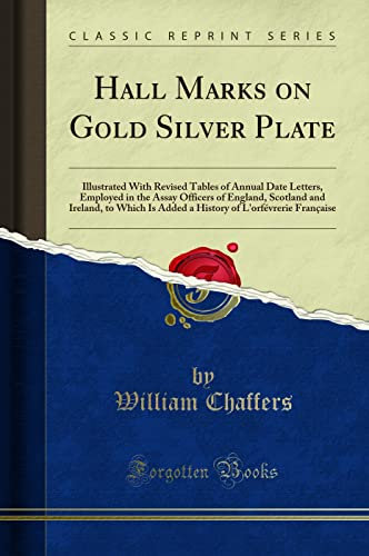 Hall Marks on Gold Silver Plate: Illustrated with Revised Tables of Annual Date Letters, Employed in the Assay Officers of England, Scotland and ... of l'Orfévrerie Française (Classic Reprint)