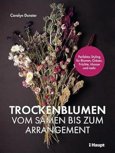 Trockenblumen – vom Samen bis zum Arrangement: Perfektes Styling für Blumen, Gräser, Früchte, Moose und mehr