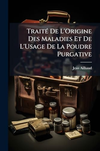 Traité De L'Origine Des Maladies Et De L'Usage De La Poudre Purgative: Avec Un Recuëil De Plusieurs Guérisons Operées Par Ce Remede ... (French Edition)