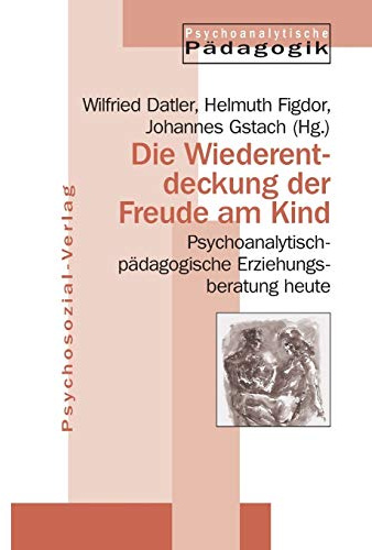 Die Wiederentdeckung der Freude am Kind: Psychoanalytisch-pädagogische Erziehungsberatung heute (Psychoanalytische Pädagogik)