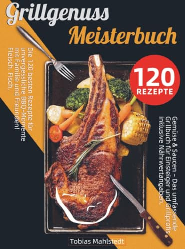 Grillgenuss Meisterbuch: Die 120 besten Rezepte für unvergessliche BBQ-Momente mit Familie und Freunden! Fleisch, Fisch, Gemüse & Saucen – Das umfassende Grillbuch für Einstei