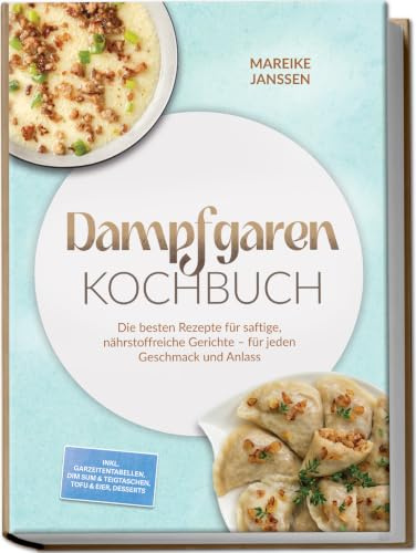 Dampfgaren Kochbuch: Die besten Rezepte für saftige, nährstoffreiche Gerichte – für jeden Geschmack und Anlass – inkl. Garzeitentabellen, Dim Sum & Teigtaschen, Tofu & Eier, Desserts