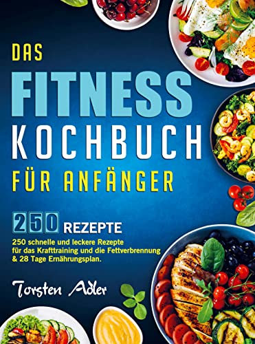 Das Fitness Kochbuch für Anfänger: 250 schnelle und leckere Rezepte für das Krafttraining und die Fettverbrennung & 28 Tage Ernährungsplan.
