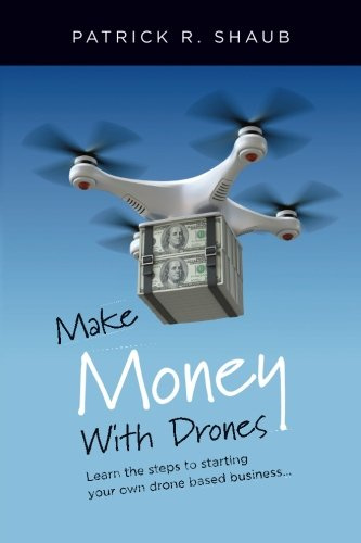 Make Money With Drones: Learn the steps to starting your own drone based business…