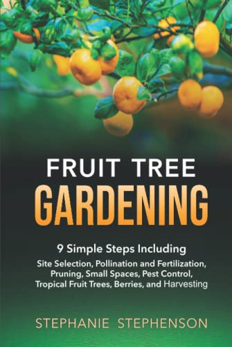 Fruit Tree Gardening: 9 SIMPLE STEPS INCLUDING SITE SELECTION, POLLINATION AND FERTILIZATION, PRUNING, SMALL SPACES, PEST CONTROL, TROPICAL FRUIT TREES, BERRIES, AND HARVESTING