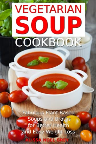 Vegetarian Soup Cookbook: Fabulous Plant-Based Soups and Broths for Better Health and Natural Weight Loss: Healthy Recipes for Weight Loss (Top Rated Diets)
