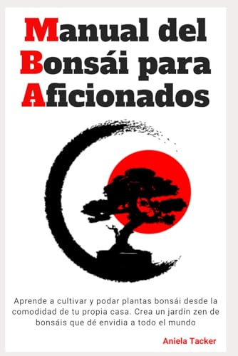 Manual del Bonsái Para Aficionados - Aprende a cultivar y podar plantas bonsái desde la comodidad de tu propia casa. Crea un jardín zen de bonsáis que dé envidia a todo el mundo