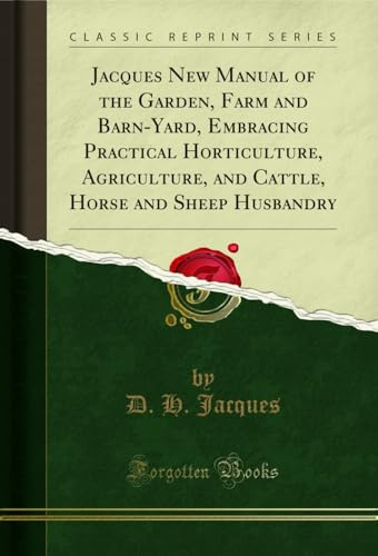 Jacques New Manual of the Garden, Farm and Barn-Yard, Embracing Practical Horticulture, Agriculture, and Cattle, Horse and Sheep Husbandry (Classic Reprint)