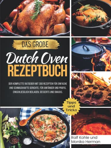 Das Große Dutch Oven Rezeptbuch: Der komplette Ratgeber mit 300 Rezepten für einfache und schmackhafte Gerichte, für Anfänger und Profis, ... Desserts und Snacks. (Kochbücher, Band 1)