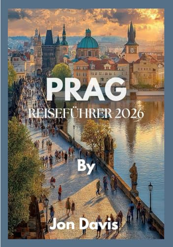 PRAG REISEFÜHRER 2026: Entdecken Sie Prags Magie, Kultur, Küche, märchenhafte Straßen, mittelalterlichen Charme und moderne Lebendigkeit vereint (Updated Low Budget 2026 Travel Guides)