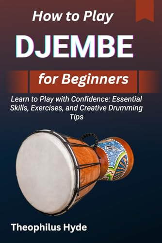 HOW TO PLAY DJEMBE FOR BEGINNERS: Learn to Play with Confidence: Essential Skills, Exercises, and Creative Drumming Tips