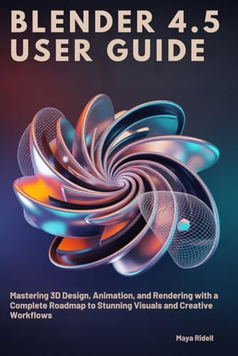 Blender 4.5 User Guide: Mastering 3D Design, Animation, and Rendering with a Complete Roadmap to Stunning Visuals and Creative Workflows