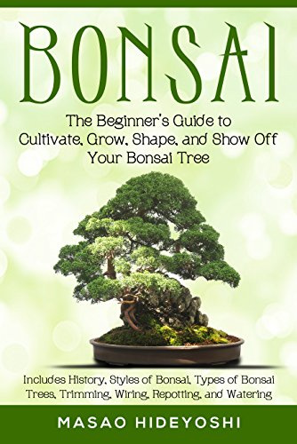 Bonsai: The Beginner’s Guide to Cultivate, Grow, Shape, and Show Off Your Bonsai Tree: Includes History, Styles of Bonsai, Types of Bonsai Trees, Trimming, Wiring, Re-potting, and Watering